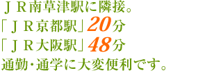 JR南草津駅に隣接。「JR京都駅」20分「JR大阪駅」48分。通勤・通学にタイヘン便利です。