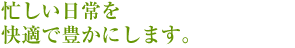 忙しい日常を快適で豊かにします。